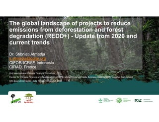 2nd International Climate Finance Workshop
Center for Climate Finance and Sustainability (CCFS) at the Universitá della Svizzera Italiana (USI), Lugano, Switzerland
USI Executive Center, Aula Rosso, October 2, 2022
The global landscape of projects to reduce
emissions from deforestation and forest
degradation (REDD+) - Update from 2020 and
current trends
Dr. Stibniati Atmadja
s.atmadja@cgiar.org
CIFOR-ICRAF, Indonesia
CIRAD, France
 