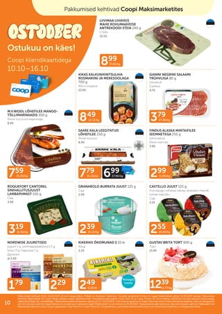 779
31.16/kg 699
27.96/kg
179
229
255
20.40/kg
239
19.12/kg
759
25.30/kg 299
11.96/kg
319
31.90/kg
899
37.46/kg
249
0.25/tk
849
12.13/kg 379
47.38/kg
1239
13.77/kg
LIIVIMAA LIHAVEIS
MAHE ROHUMAAVEISE
ANTREKOODI STEIK 240 g
Cтейк
10.50
ROQUEFORT CANTOREL
SINIHALLITUSJUUST
LAMBAPIIMAST 100 g
Сыр
3.99
GRANAROLO BURRATA JUUST 125 g
Сыр
2.99
CASTELLO JUUST 125 g
murulaugu-rohelise sibula, ananassi-mandli,
tomati-basiiliku
Сыр
3.19
NORDWISE JUURETISED
jogurti 1 g, piimhappebakterid 1,5 g,
leiva 13 g, hapusaia 7 g
Дрожжи
al 2.69
KIKERIKII ÖKOMUNAD S 10 tk
Яйца
3.29
GUSTAV BRITA TORT 900 g
Торт
15.49
KIKAS KALKUNIKINTSULIHA
ROSMARIINI JA MERESOOLAGA
700 g
Мясо индюка
10.90
GIANNI NEGRINI SALAAMI
TRÜHVLIGA 80 g
viilutatud
Cалями
4.79
M.V.WOOL LÕHEFILEE MANGO-
TŠILLIMARINAADIS 300 g
Филе лосося в маринаде
8.99
SAARE KALA LEEGITATUD
LÕHEFILEE 250 g
Филе лосося
8.99
FINDUS ALASKA MINTAIFILEE
SEEMNETEGA 250 g
külmutatud
Фили минтая
3.99
Pakkumised kehtivad Coopi Maksimarketites
Pakkumised kehtivad 10.10.–16.10.2023 või kuni kaupa jätkub. Piltidel on illustreeriv tähendus. Toodete tavakliendi hinnad on Laagri Maksimarketi põhjal 25.09.2023 seisuga. Pakkumised
Pakkumised kehtivad 10.10.–16.10.2023 või kuni kaupa jätkub. Piltidel on illustreeriv tähendus. Toodete tavakliendi hinnad on Laagri Maksimarketi põhjal 25.09.2023 seisuga. Pakkumised
kehtivad Säästukaardi või Coop Panga eraisiku kaardi registreerimisel. Finantsteenuseid pakub Coop Pank AS ja Coop Finants AS. Enne lepingu sõlmimist tutvuge teenuse tingimustega,
kehtivad Säästukaardi või Coop Panga eraisiku kaardi registreerimisel. Finantsteenuseid pakub Coop Pank AS ja Coop Finants AS. Enne lepingu sõlmimist tutvuge teenuse tingimustega,
vajadusel pidage nõu spetsialistiga.
vajadusel pidage nõu spetsialistiga. Предложения действительны в период
Предложения действительны в период 10.10.–16.10.2023
10.10.–16.10.2023 г. или пока не закончится товар. Картинки носят иллюстративный характер. Цены на продукцию
г. или пока не закончится товар. Картинки носят иллюстративный характер. Цены на продукцию
для постоянных клиентов представлены на основе цен в магазине Laagri Maksimarket по состоянию на
для постоянных клиентов представлены на основе цен в магазине Laagri Maksimarket по состоянию на 25.09.2023
25.09.2023. Предложения действительны при регистрации карточки Säästukaart или
. Предложения действительны при регистрации карточки Säästukaart или
банковской карточки Соор. Услугу предлагает Coop Pank AS и Coop Finants AS. Ознакомьтесь с условиями финансовой услуги или проконсультируйтесь с сотрудником банка.
банковской карточки Соор. Услугу предлагает Coop Pank AS и Coop Finants AS. Ознакомьтесь с условиями финансовой услуги или проконсультируйтесь с сотрудником банка.
Coopi kliendikaartidega
10.10–16.10
Ostukuu on käes!
Multi-
pakk
Retsepti
toode
10
 