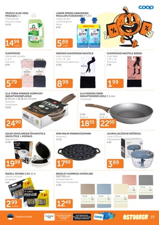 589
2.39/l
199
899
299
0.30/tk
579
389
1499
3.00/l
1855
2250
1799
1999
2490
1249
27.99
Ø 24 cm
33.50
Ø 28 cm
FROSCH ALOE VERA
PESUGEEL 5 l
75 pesukorda
Гель для стирки
24.50
LENOR SPRING AWAKENING
PESULOPUTUSVAHEND 2*1,23 l
Средство для
ополаскивания
белья
8.99
MERIINO SUKKPÜKSID NAISTELE
must, tumehall
S, M, L, XL, XXL
Колготки из мериноса
13.99
SUKKPÜKSID NAISTELE 60DEN
must, beež
S, M, L, XL
Колготки
2.99
SUKKPÜKSID
tüdrukutele, poistele
2, 4, 6
Колготки
8.99
ADLER VAHVLIMASIN ÕHUKESTELE
VAHVLITELE + KOONUS
Вафильница
32.90
ILLA TERRA PANNIDE KOMPLEKT
INDUKTSIOONPLIIDILE
Ø 24 cm + Ø 28 cm 3,5 mm
Комплект
сковородок
39.90
ILLA ESSENZA PANN
INDUKTSIOONPLIIDILE 3,5 mm
Сковорода
MINI MALM PANNKOOGIPANN
Блинница
25.50
JUURVILJALÕIKUR NÖÖRIGA
3 tera, 13*9 cm
Овощерезка
5.99
MAXELL PATAREI 1,5V 10 tk
LR6 AA, LR3 AAA
Батарейки
4.19
BRADLEY KUMMIGA VOODILINA
160*200 cm
erinevad disainid
Простыня на резинке
17.99
Toodetud Eestis
Hind Säästukaardiga
või Coop Panga
kaardiga
Tavakliendi
hind
Hind Säästukaart
Plussiga või Coop Panga
kaardiga maksmisel
19
 