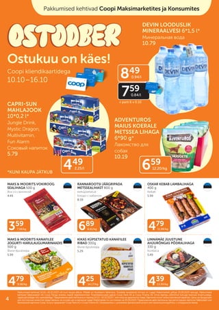 479
9.58/kg
689
8.61/kg
425
14.17/kg 439
13.30/kg
359
7.18/kg 479
11.98/kg
MAKS & MOORITS VOKIROOG
SEALIHAGA 500 g
Вок со свининой
4.49
MAKS & MOORITS KANAFILEE
JOGURTI-KARULAUGUMARINAADIS
500 g
Филе бройлера
5.99
KIKAS KÜPSETATUD KANAFILEE
RIBAD 300g
Филе бройлера
5.29
LINNAMÄE JUUSTUNE
AHJURÕNGAS PÕDRALIHAGA
330 g
Колбаса
5.49
OSKAR KEBAB LAMBALIHAGA
400 g
Кебаб
5.99
RANNAROOTSI JÄÄGRIPADA
METSSEALIHAST 800 g
eelküpsetatud
Блюдо с кабаном
8.59
Pakkumised kehtivad 10.10.–16.10.2023 või kuni kaupa jätkub. Piltidel on illustreeriv tähendus. Toodete tavakliendi hinnad on Laagri Maksimarketi põhjal 25.09.2023 seisuga. Pakkumised
Pakkumised kehtivad 10.10.–16.10.2023 või kuni kaupa jätkub. Piltidel on illustreeriv tähendus. Toodete tavakliendi hinnad on Laagri Maksimarketi põhjal 25.09.2023 seisuga. Pakkumised
kehtivad Säästukaardi või Coop Panga eraisiku kaardi registreerimisel. Finantsteenuseid pakub Coop Pank AS ja Coop Finants AS. Enne lepingu sõlmimist tutvuge teenuse tingimustega,
kehtivad Säästukaardi või Coop Panga eraisiku kaardi registreerimisel. Finantsteenuseid pakub Coop Pank AS ja Coop Finants AS. Enne lepingu sõlmimist tutvuge teenuse tingimustega,
vajadusel pidage nõu spetsialistiga.
vajadusel pidage nõu spetsialistiga. Предложения действительны в период
Предложения действительны в период 10.10.–16.10.2023
10.10.–16.10.2023 г. или пока не закончится товар. Картинки носят иллюстративный характер. Цены на продукцию
г. или пока не закончится товар. Картинки носят иллюстративный характер. Цены на продукцию
для постоянных клиентов представлены на основе цен в магазине Laagri Maksimarket по состоянию на
для постоянных клиентов представлены на основе цен в магазине Laagri Maksimarket по состоянию на 25.09.2023
25.09.2023. Предложения действительны при регистрации карточки Säästukaart или
. Предложения действительны при регистрации карточки Säästukaart или
банковской карточки Соор. Услугу предлагает Coop Pank AS и Coop Finants AS. Ознакомьтесь с условиями финансовой услуги или проконсультируйтесь с сотрудником банка.
банковской карточки Соор. Услугу предлагает Coop Pank AS и Coop Finants AS. Ознакомьтесь с условиями финансовой услуги или проконсультируйтесь с сотрудником банка.
Coopi kliendikaartidega
10.10–16.10
Ostukuu on käes!
CAPRI-SUN
MAHLAJOOK
10*0,2 l*
Jungle Drink,
Mystic Dragon,
Multivitamin,
Fun Alarm
Соковый напиток
5.79
DEVIN LOODUSLIK
MINERAALVESI 6*1,5 l*
Минеральная вода
10.79
ADVENTUROS
MAIUS KOERALE
METSSEA LIHAGA
6*90 g*
Лакомство для
собак
10.19
Pakkumised kehtivad Coopi Maksimarketites ja Konsumites
449
2.25/l 659
12.20/kg
849
0.94/l
759
0.84/l
*KUNI KAUPA JÄTKUB
+ pant 6 x 0.10
4
 