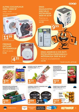 189
al 12.60/kg
359
11.97/kg
335
22.33/kg
359
7.48/kg
299
12.46/kg 249
10.38/kg
OSKAR TÜÜRINGERI
PRAEVORSTID 480g
Колбаса
4.49
ELPOZO FUETEC IBERICO
TOORSALAAMI 150 g
Cалями
4.19
RANNAMÕISA
MARINEERITUD
SUITSUTATUD
BROILERIKINTSULIHA
300 g
Маринованно-копченый
бройлер
4.49
RAKVERE INGLISEPÄRANE
TOORSUITSUPEEKON 150 g,
PROSCIUTTO PEEKON 140 g
viilutatud
Бекон
2.39
LIIVIMAA LIHAVEIS LIHAVEISE LIHA
OMAS MAHLAS 240 g
traditsiooniline, vürtsikas
Консервы
3.99
SAARE KALA KODUSED
FORELLIPALLID 200 g
Тефтели из форели
3.79
259
12.95/kg
Toodetud Eestis
Hind Säästukaardiga
või Coop Panga
kaardiga
Tavakliendi
hind
Hind Säästukaart
Plussiga või Coop Panga
kaardiga maksmisel
EMAX
KAUGJUHITAV
SISE/VÄLIS
PISTIKUPESA
3600 W 30 M*
Розетка на
управлении
14.99
EMAX ANDROID & IOS NUTI
PISTIKUPESA ENERGIAKULU-
MÕÕDIKUGA 3500 W 16 A*
Розетка на управлении
16.99
FIREMAN
OPTILINE
SUITSUANDUR*
Датчик дыма
6.99
435
999
*KUNI KAUPA JÄTKUB
ALPINA SOOJAPUHUR
1000 / 2000 W*
valge, must
Тепловентилятор
19.90
1199
5
 