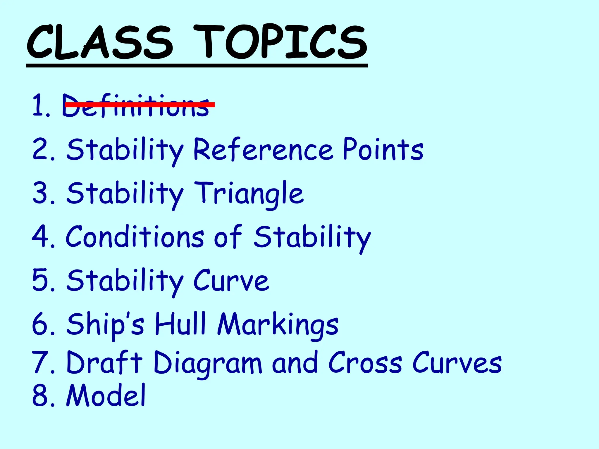 CLASS TOPICS
1. Definitions
2. Stability Reference Points
3. Stability Triangle
4. Conditions of Stability
5. Stability Curve
6. Ship’s Hull Markings
7. Draft Diagram and Cross Curves
8. Model
 