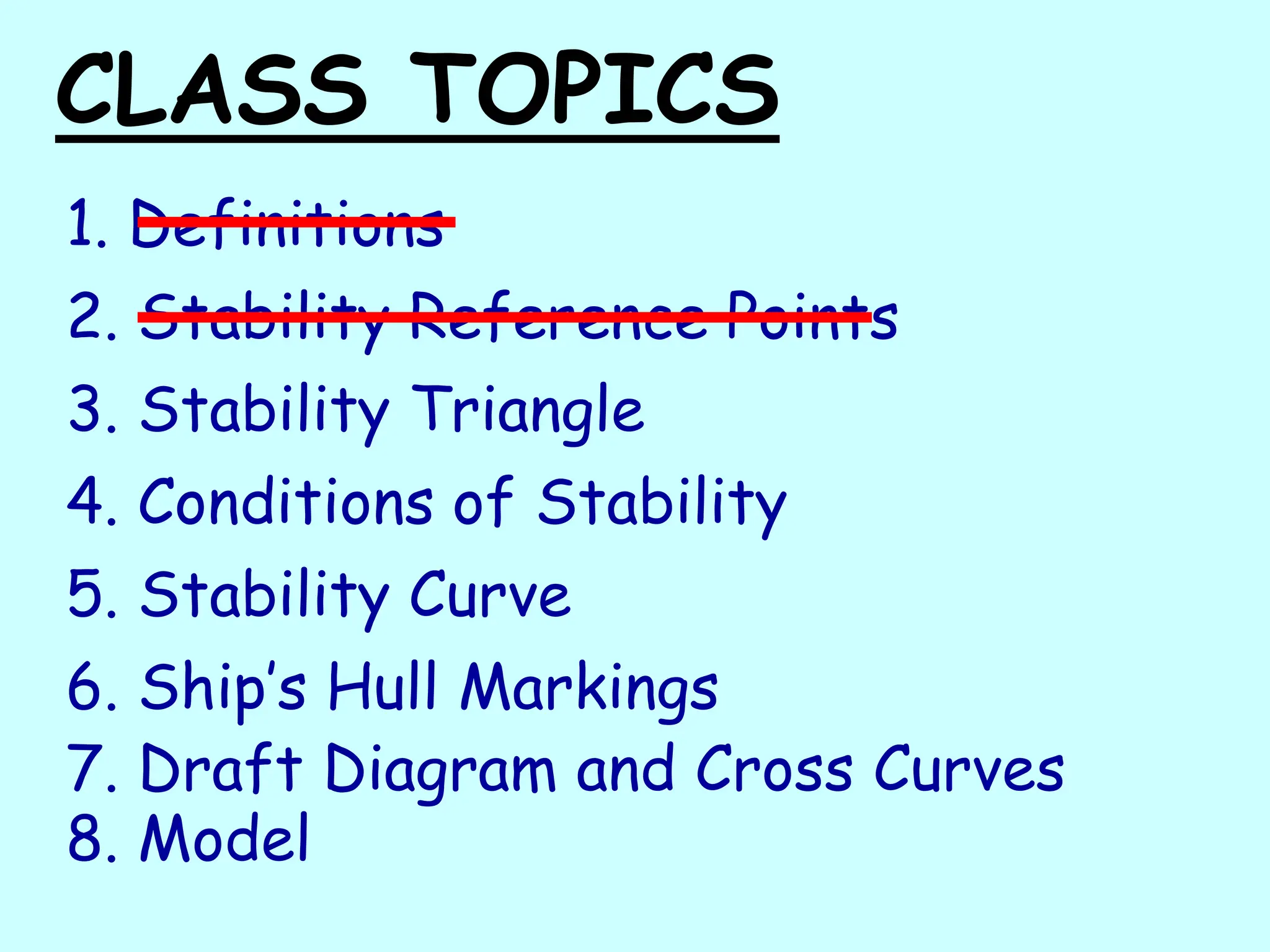 CLASS TOPICS
1. Definitions
2. Stability Reference Points
3. Stability Triangle
4. Conditions of Stability
5. Stability Curve
6. Ship’s Hull Markings
7. Draft Diagram and Cross Curves
8. Model
 
