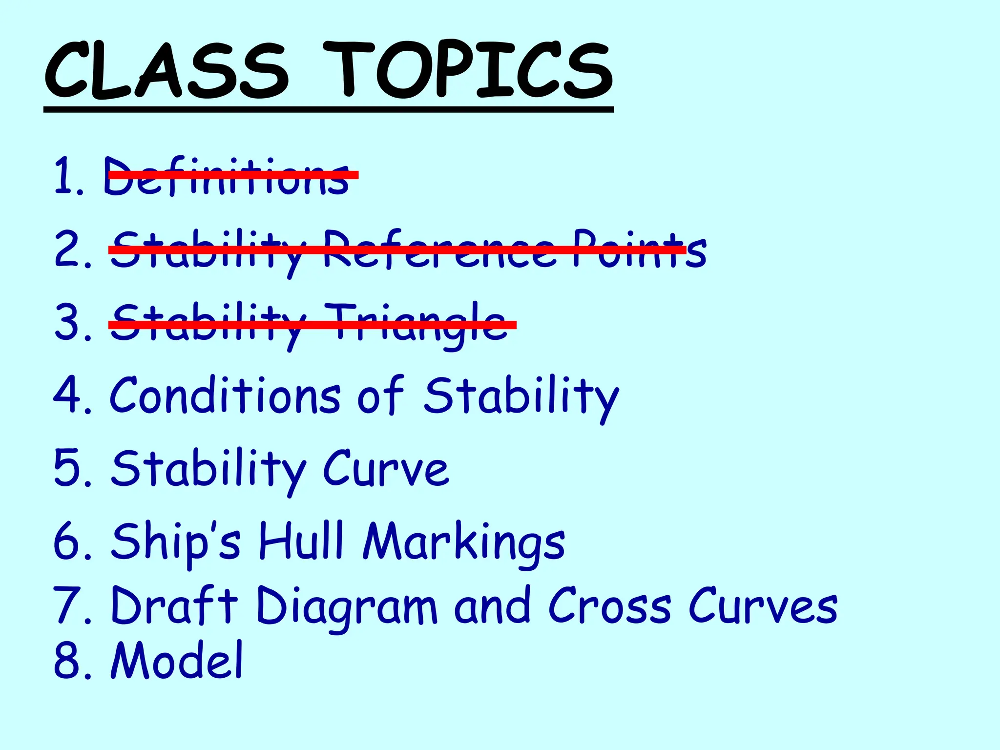 CLASS TOPICS
1. Definitions
2. Stability Reference Points
3. Stability Triangle
4. Conditions of Stability
5. Stability Curve
6. Ship’s Hull Markings
7. Draft Diagram and Cross Curves
8. Model
 
