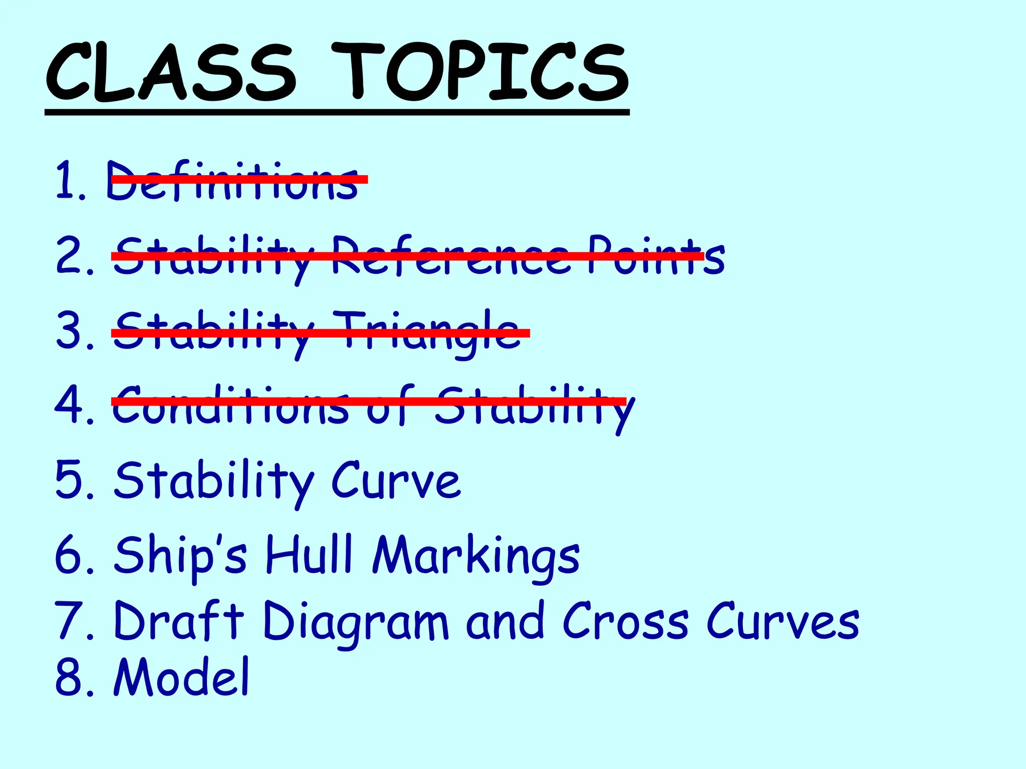 CLASS TOPICS
1. Definitions
2. Stability Reference Points
3. Stability Triangle
4. Conditions of Stability
5. Stability Curve
6. Ship’s Hull Markings
7. Draft Diagram and Cross Curves
8. Model
 