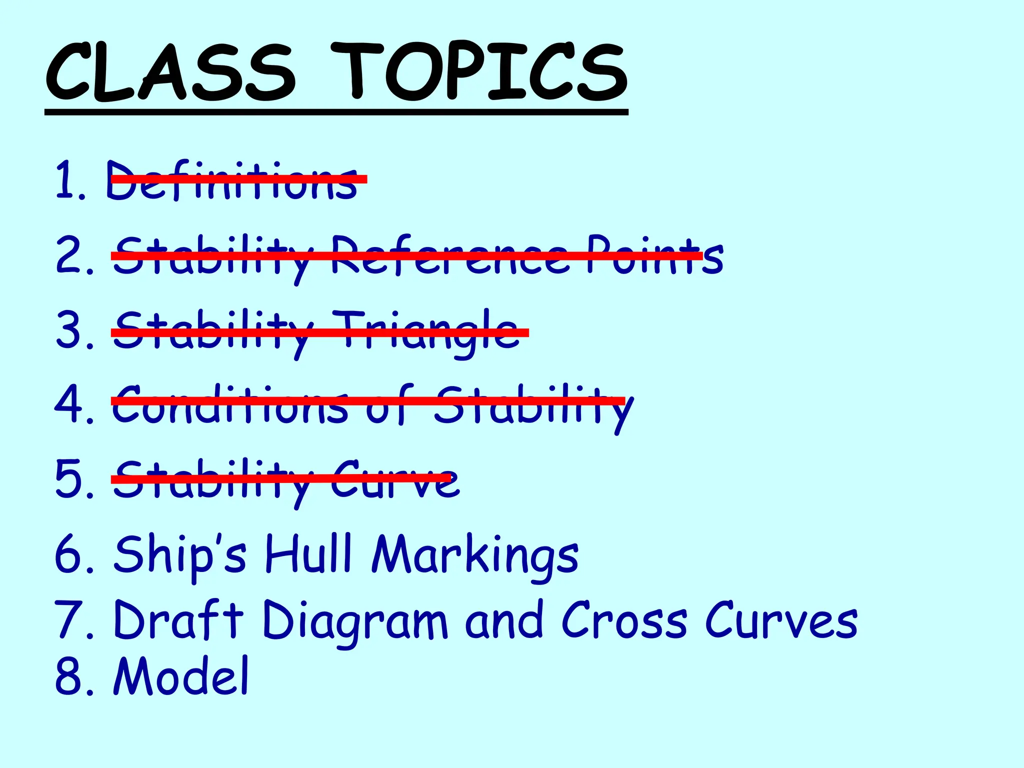 CLASS TOPICS
1. Definitions
2. Stability Reference Points
3. Stability Triangle
4. Conditions of Stability
5. Stability Curve
6. Ship’s Hull Markings
7. Draft Diagram and Cross Curves
8. Model
 