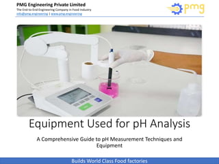 Build World Class Food factories
PMG Engineering Private Limited
The End-to-End Engineering Company in Food Industry
info@pmg.engineering | www.pmg.engineering
Builds World Class Food factories
Equipment Used for pH Analysis
A Comprehensive Guide to pH Measurement Techniques and
Equipment
 