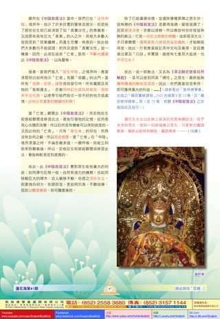 敦 珠 佛 學 會 國 際 有 限 公 司
通 訊 地 址 ： 香 港 柴 灣 常 安 街 7 7 號 發 達 中 心 4 樓
4th Floor, Federal Centre, 77 Sheung On Street, Chaiwan, Hong Kong
電話：(852) 2558 3680 傳真：(852) 3157 1144
網 址 ： h t t p : / / w w w . d u d j o m b a . c o m 電 子 郵 件 ： info@dudjomba.org.hk
版權擁有者：
敦珠佛學會國際有限公司
Youtube
www.youtube.com/user/DudjomBuddhist
Facebook
www.facebook.com/DudjomBuddhist
土豆
http://www.tudou.com/home/dudjom
优酷
http://i.youku.com/dudjom
56.com
http://i.56.com/Dudjom
蓮師像
[按此前往「目錄」]47蓮花海第41期
雖然在《中陰救度法》當中，我們已在「法性中
陰」境界中，指示了許多詳實的警策及提示，但是除
了那些在生前已經清楚了知「真實法性」的意義者，
又或那些具有巨大「善業」的人之外，其他大多數人
皆因受到「惡業纏縛」而產生恐懼、怖畏的，故此他
們大多數均不能認證、把持及證取「真實法性」這一
機會。因而，必須在這些「亡者」跟前，不斷地讀誦
此《中陰救度法》，以為警惕。
接著，當我們進入「受生中陰」之境界時，應當
清楚明白如何指示「亡者」有關「現觀」的法門。當
所有「寂靜、忿怒」諸尊現前接引時，所有魔類及其
他的「冤親債主」，亦會同時幻化成為其親友，現前
來作出引誘，以便帶引他們前往一些不好的地方或處
境。此時正是重要的關鍵時刻啊！
當「亡者」聽聞此《中陰救度法》，而若他在生
前曾經聽聞或修習此法，便能引發他的記憶，從而使
其心念隨即改變，所以仍然是有機會可以得到救度的。
又因此時的「亡者」，只有「意生身」的存在，而再
沒有血肉之軀，所以易受感應。當「亡者」在「中陰」
境界漂蕩之時，不論距離多遠，一聽呼喚，則能立刻
前來聆聽教誨。所以，若他在生前曾經聽聞或修習此
法，會能夠較易受到感應的。
故此，此《中陰救度法》實對眾生能有廣大的利
益：如同彈弓石弩一般，自然有強力的機勢；也如同
移動巨大的樑木，百人搬移不動，但使之浮於水上，
則要拽向何方，剎那即至。更如同烈馬，不聽指揮，
但若以籠頭駕御，則可隨意操控。
除了已經廣積功德、並遣除種種罪障之眾生外，
這殊勝的《中陰救度法》是難得值遇。縱使值遇了，
因其義理深奧，亦難以理解。所以應該特別珍惜這殊
勝的教法，它是一切密法勝教的精髓。這部甚深大法，
不只要聽聞，還需要努力修習其祕密儀軌，才能解脫
得度。故此，行者應當銘記其中文句及義理，並且遵
循法要及「口訣」來實踐，縱使有七隻惡犬追逐，也
不可忘失！
故此，這一部教法，又名為《深法靜忿密意自然
解脫》，是可以使到同具「佛性」之眾生，最終能夠
獲得圓滿的解脫及成就。因此，你們應當信受奉持，
即可獲得廣大的利益。.......】( 請參看由「敦珠佛學會」
出版之「顯密實修課程」DVD 光碟第 9 至 13 集，及「藏
密修持精華」第 1 至 15 集，有關《中陰救度法》之詳
細描述及指引。)
蓮花生大士以此無上甚深的究竟殊勝妙法，授予
未來的眾生，使到一切具福緣之眾生，只要努力實踐
教誨，最終必能得到解脫、圓證佛果。…… ( 待續 )
 