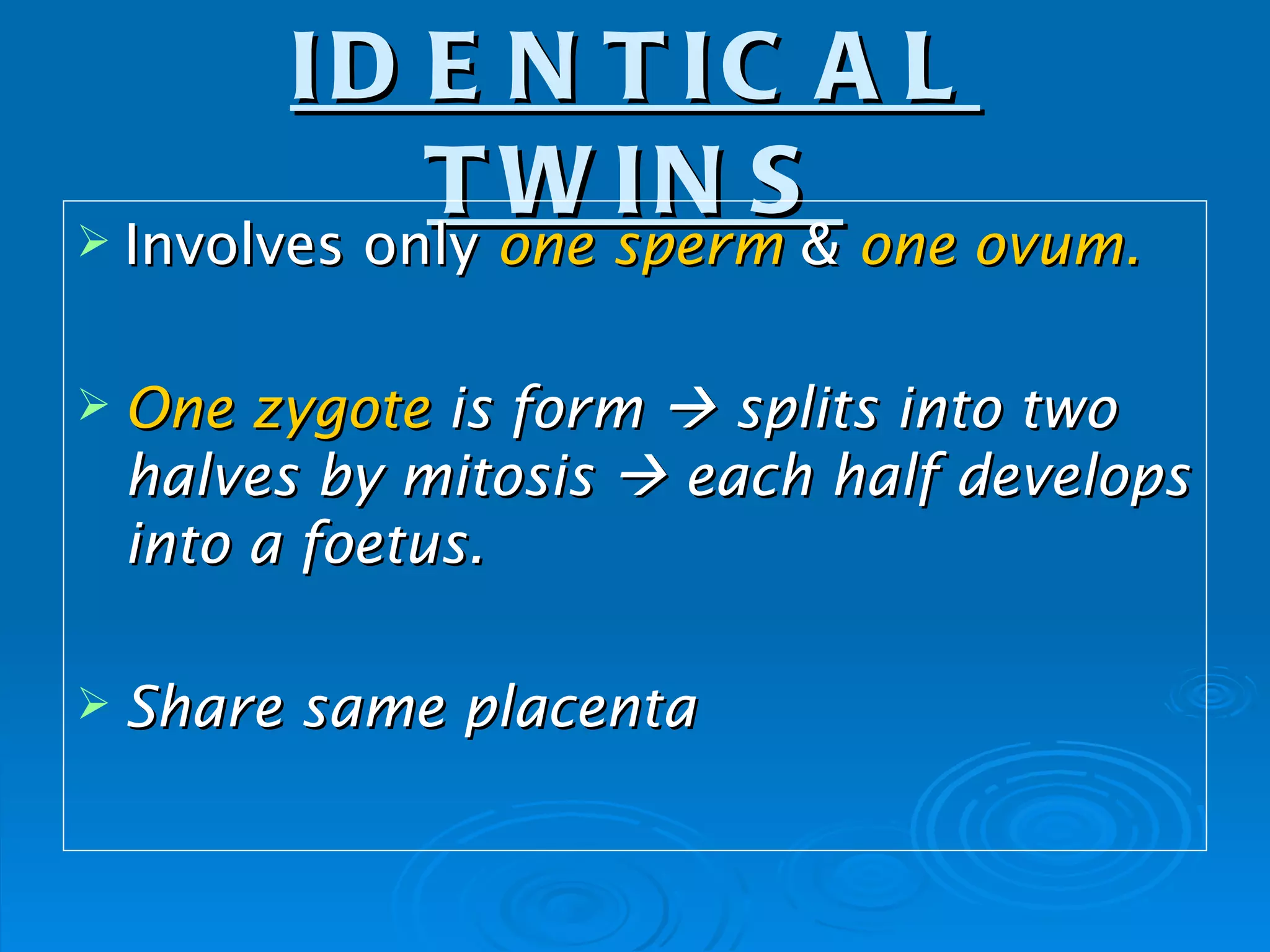 ID E N T IC A L
             T W IN S
 Involves only one sperm & one ovum.
 Involves only one sperm & one ovum.

 One zygote is form  splits into two
 halves by mitosis  each half develops
 into a foetus.

 Share   same placenta
 
