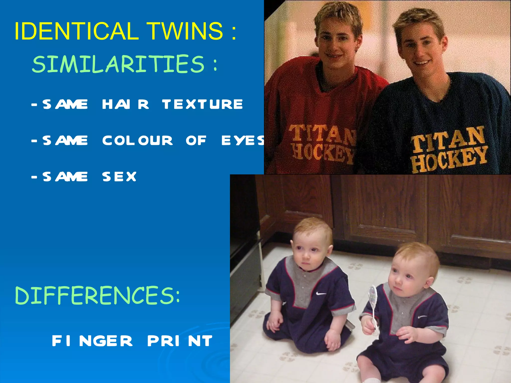 IDENTICAL TWINS :
 SIMILARITIES :
 - S AME HAI R TEXTURE
 - S AME COL OUR OF EYES
 - S AME S EX




DIFFERENCES:
   F I NGER PRI NT
 