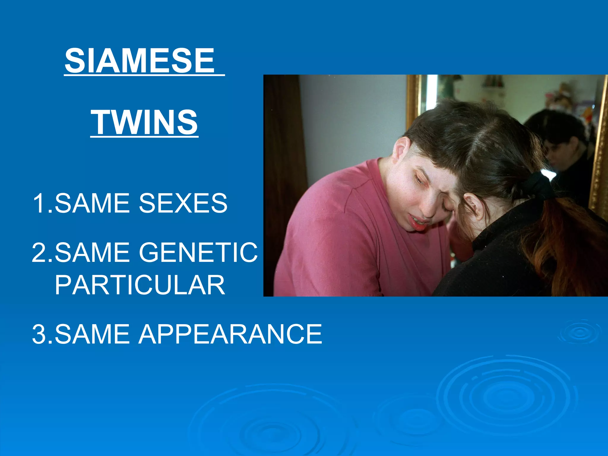 SIAMESE
   TWINS

1.SAME SEXES
2.SAME GENETIC
  PARTICULAR
3.SAME APPEARANCE
 