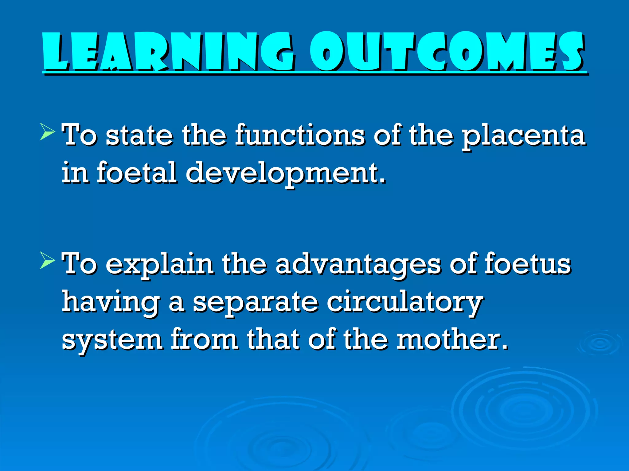 LEARNING OUTCOMES
 To state the functions of the placenta
 in foetal development.

 To explain the advantages of foetus
 having a separate circulatory
 system from that of the mother.
 