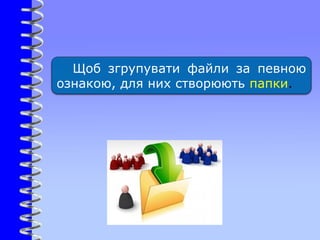 Щоб згрупувати файли за певною
ознакою, для них створюють папки.
 