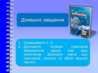 Домашнє завдання
1. Опрацювати п. 9
2. Дослідити, скільки пристроїв
збереження даних має ваш
комп’ютер. Записати імена цих
пристроїв, ємність та обсяг вільної
пам’яті
 