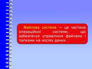Файлова система — це частина
операційної системи, що
забезпечує управління файлами і
папками на носіях даних.
 