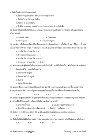 F ก : F F F F : F
2
9. ก ก ก F
ก. ก ก ก ก
. F F
. F ก
. ก crossing over ก F ก F F
10. F ก F ก F ก ก ก ก ก
ก F F
ก. multiple alleles . Polygenees
. linked genes . Co-dominant gene
11. F ˈ ก ก ก F F ก F1
ˈ F F ก F1 ก ก F2 ˅ ก F F
ก. 2 F F ก 3 : 1
. 3 F F ก 1 : 2 : 1
. 4 F F ก 9 : 3 : 3 : 1
. 5 F F ก 9 : 3 : 3 : 1 : 1
12. กก F 2 ก ก F F 2 ʾ ˅ ˈ 4 F F ก 9 :
3 : 3 : 1 F F 1 ก
ก. ก F F
. ก F F F
.
. F F ก F
13. ˂ F ก ˂ ก F ก F
ก ˂ ก ก ก F ˂ ˈ ˈ F
ก. 1 : 2 . 1 : 4 . 1 : 8 . 3 : 4
14. ก ก F ก F F 100 F F
F ˈ ก ก ก 700 F F
ก. . F
. 526 175 . : = 2 : 1
15. ˅ ˈ AA Bb Cc DD F F F ก ก F ก Fก
ก. 2 . 4 . 6 . 16
16. F ˅ Aa Bb Cc Dd Fก F ˅ F ก F ก ก
ก. 4 . 16 . 27 . 81
 