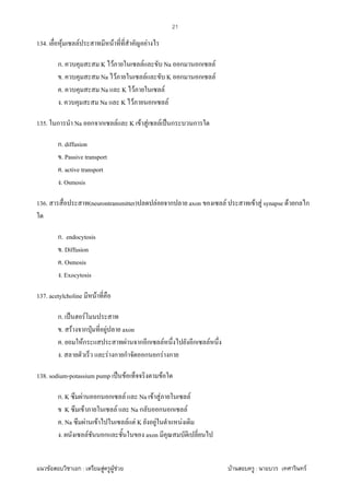 F ก : F F F F : F
21
134. F F F F
ก. K F F Na ก ก F
. Na F F K ก ก F
. Na K F F
. Na K F ก F
135. ก Na ก ก F K F F F ˈ ก ก
ก. diffusion
. Passive transport
. active transport
. Osmosis
136. (neurontransmitter) F ก axon F F F synapse F ก ก
ก. endocytosis
. Diffusion
. Osmosis
. Exocytosis
137. acetylcholine F
ก. ˈ F
. F ก ˁ F axon
. Fก F ก ก F ก F
. F ก ก ก ก F ก
138. sodium-potassium pump ˈ F F
ก. K F ก ก F Na F F F
K F F Na ก ก ก F
. Na F F F F K F F
. F ก axon
 