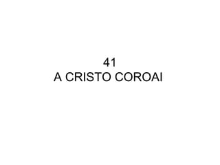 41
A CRISTO COROAI
 