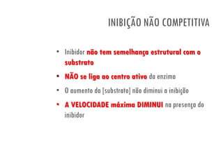 • Inibidor não tem semelhança estrutural com o
substrato
• NÃO se liga ao centro ativo da enzima
• O aumento da [substrato] não diminui a inibição
• A VELOCIDADE máxima DIMINUI na presença do
inibidor
INIBIÇÃO NÃO COMPETITIVA
 