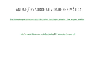 ANIMAÇÕES SOBRE ATIVIDADE ENZIMÁTICA
http://highered.mcgraw-hill.com/sites/0072495855/student_view0/chapter2/animation__how_enzymes_work.html
http://www.northland.cc.mn.us/biology/biology1111/animations/enzyme.swf
 