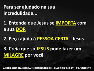 Para ser ajudado na sua
incredulidade...
1. Entenda que Jesus se IMPORTA com
a sua DOR
2. Peça ajuda à PESSOA CERTA - Jesus
3. Creia que só JESUS pode fazer um
MILAGRE por você
 
