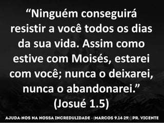 “Ninguém conseguirá
resistir a você todos os dias
da sua vida. Assim como
estive com Moisés, estarei
com você; nunca o deixarei,
nunca o abandonarei.”
(Josué 1.5)
 