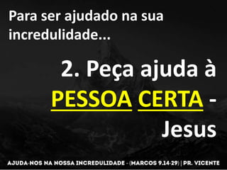 Para ser ajudado na sua
incredulidade...
2. Peça ajuda à
PESSOA CERTA -
Jesus
 