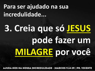 Para ser ajudado na sua
incredulidade...
3. Creia que só JESUS
pode fazer um
MILAGRE por você
 
