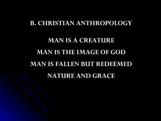 B. CHRISTIAN ANTHROPOLOGY

    MAN IS A CREATURE
 MAN IS THE IMAGE OF GOD
MAN IS FALLEN BUT REDEEMED
    NATURE AND GRACE
 