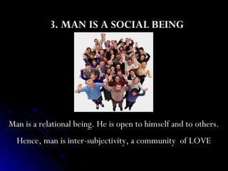 3. MAN IS A SOCIAL BEING




Man is a relational being. He is open to himself and to others.
  Hence, man is inter-subjectivity, a community of LOVE
 