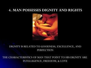 4. MAN POSSESSES DIGNITY AND RIGHTS




    DIGNITY IS RELATED TO GOODNESS, EXCELLENCE, AND
                       PERFECTION

THE CHARACTERISTICS OF MAN THAT POINT TO HIS DIGNITY ARE
            INTELLIGENCE, FREEDOM, & LOVE
 