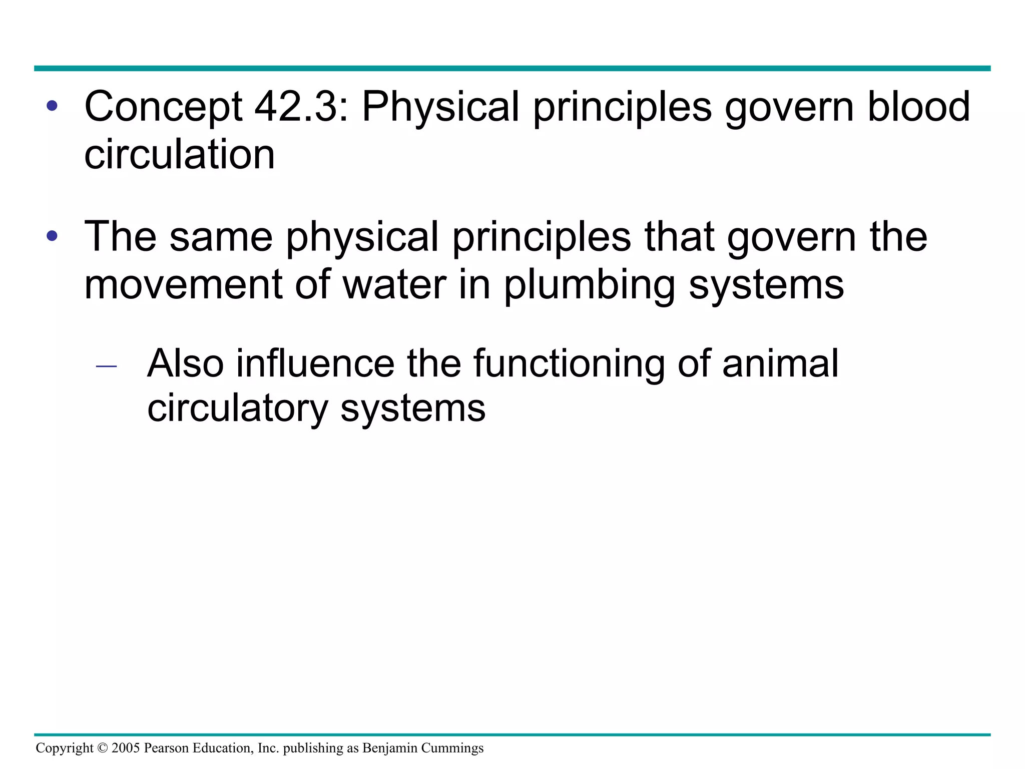 Concept 42.3: Physical principles govern blood circulation The same physical principles that govern the movement of water in plumbing systems Also influence the functioning of animal circulatory systems 