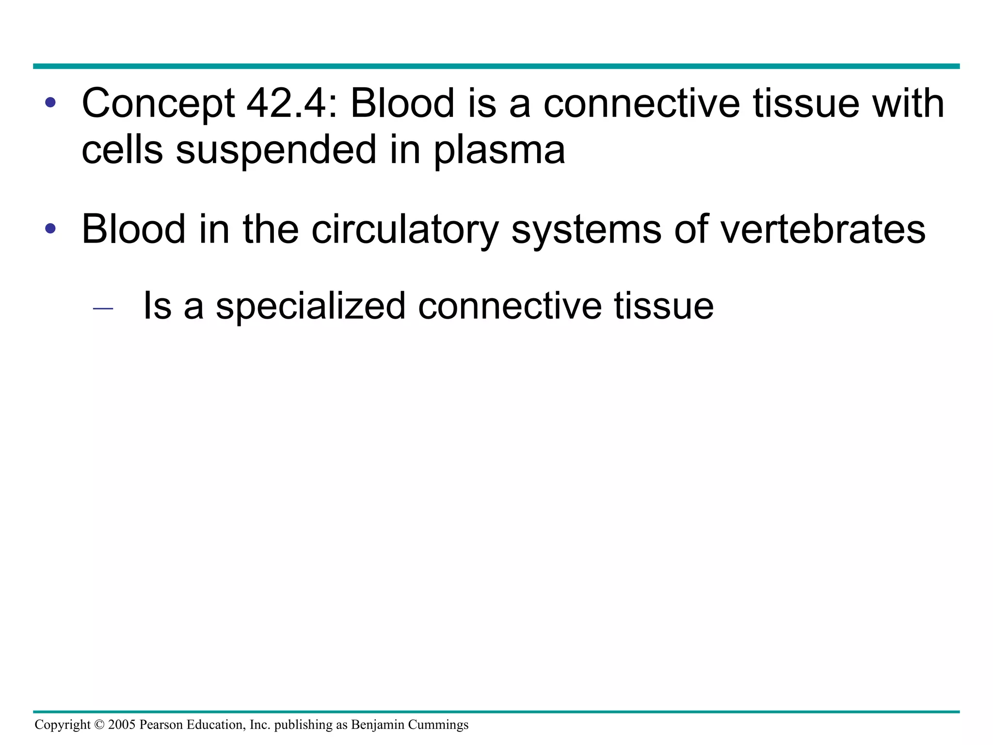 Concept 42.4: Blood is a connective tissue with cells suspended in plasma Blood in the circulatory systems of vertebrates Is a specialized connective tissue 