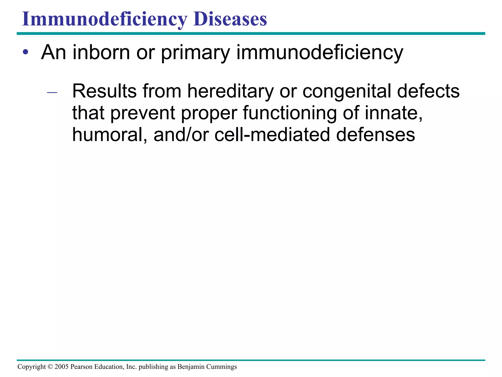 Immunodeficiency Diseases An inborn or primary immunodeficiency  Results from hereditary or congenital defects that prevent proper functioning of innate, humoral, and/or cell-mediated defenses 