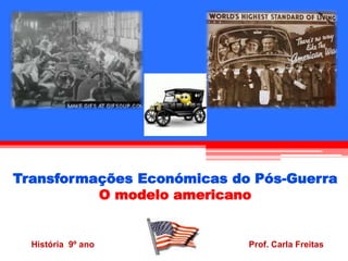 Transformações Económicas do Pós-Guerra 
O modelo americano 
História 9º ano Prof. Carla Freitas 
 