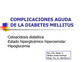COMPLICACIONES AGUDA DE LA DIABETES MELLITUS ,[object Object],[object Object],[object Object],Dra. Elsi Aliaga A. Médico Endocrinólogo  Hosp. Nac. G. Almenara I. 