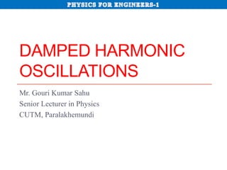 DAMPED HARMONIC
OSCILLATIONS
Mr. Gouri Kumar Sahu
Senior Lecturer in Physics
CUTM, Paralakhemundi
 