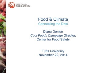 Food & Climate 
Connecting the Dots 
Diana Donlon 
Cool Foods Campaign Director, 
Center for Food Safety 
Tufts University 
November 22, 2014 
 