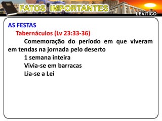FATOS  IMPORTANTESLEVÍTICOAS FESTASTabernáculos (Lv 23:33-36)		Comemoração do período em que viveram em tendas na jornada pelo deserto		1 semana inteira		Vivia-se em barracas		Lia-se a Lei