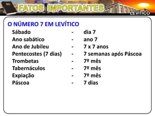 FATOS  IMPORTANTESLEVÍTICOO NÚMERO 7 EM LEVÍTICOSábado	-	dia 7	Ano sabático	-	ano 7	Ano de Jubileu	-	7 x 7 anos	Pentecostes (7 dias)	-	7 semanas após Páscoa	Trombetas	-	7º mês	Tabernáculos	-	7º mês	Expiação	-	7º mês	Páscoa	-	7 dias