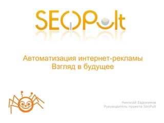 Николай Евдокимов Руководитель проекта SeoPult Автоматизация интернет-рекламы Взгляд в будущее 