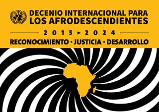 DECENIO INTERNACIONAL PARA
LOS AFRODESCENDIENTES
RECONOCIMIENTO • JUSTICIA • DESARROLLO
 