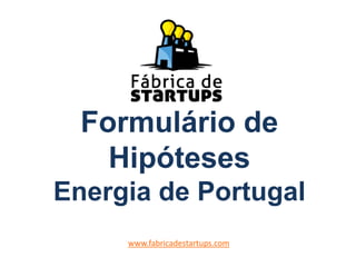 Formulário de
Hipóteses
Energia de Portugal
www.fabricadestartups.com
 