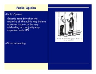 Public Opinion

-Public Opinion
 Generic term for what the
 majority of the public may believe
 about an issue—can be very
 misleading as a majority may
 represent only 51%




-Often misleading
 