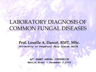 LABORATORY DIAGNOSIS OF
COMMON FUNGAL DISEASES
Prof. Louella A. Dancel, RMT, MSc.
University of Perpetual Help System DALTA
42nd
PAMET ANNUAL CONVENTION
Manila Hotel – December 2,2006
 