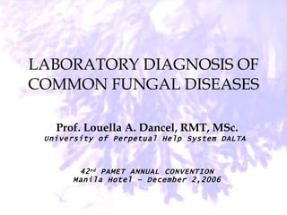 LABORATORY DIAGNOSIS OF COMMON FUNGAL DISEASES Prof. Louella A. Dancel, RMT, MSc. University of Perpetual Help System DALTA   42 nd  PAMET ANNUAL CONVENTION Manila Hotel – December 2,2006 