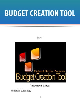 BUDGET CREATION TOOL

                           Volume 1




                     Instruction Manual

 © Richard Butler 2012


                              1
 