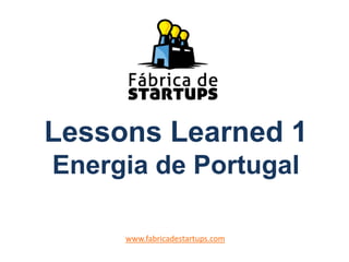 Lessons Learned 1
Energia de Portugal
www.fabricadestartups.com
 