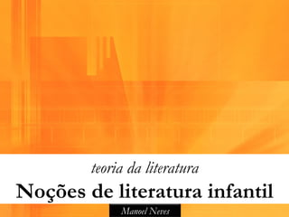 teoria da literatura
Noções de literatura infantil
             Manoel Neves
 