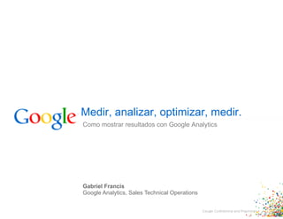 Medir, analizar, optimizar, medir.
Como mostrar resultados con Google Analytics




Gabriel Francis
Google Analytics, Sales Technical Operations
 